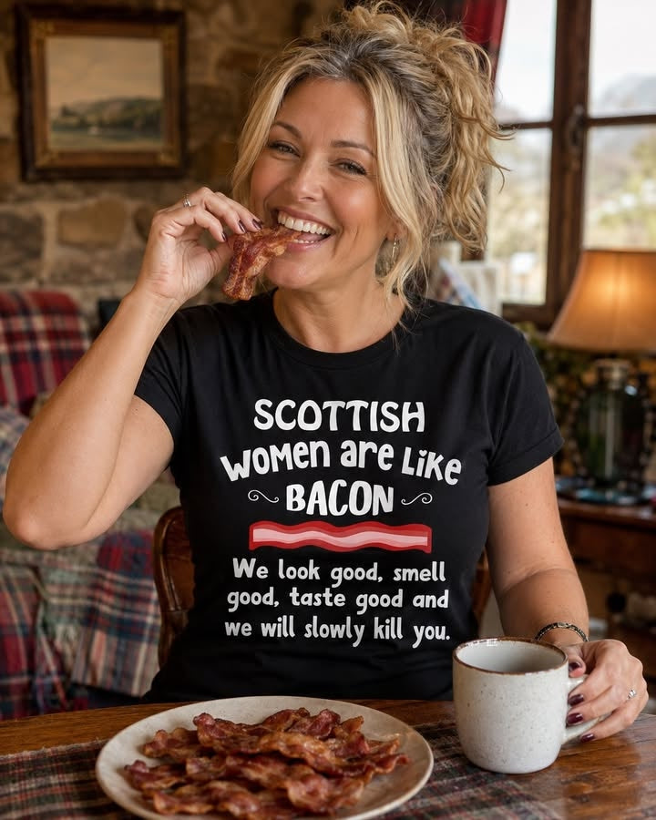 SCOTTISH WOMEN ARE LIKE BACON WE LOOK GOOD SMELL GOOD TASTE GOOD AND WE WILL SLOWLY KILL YOU (1018)